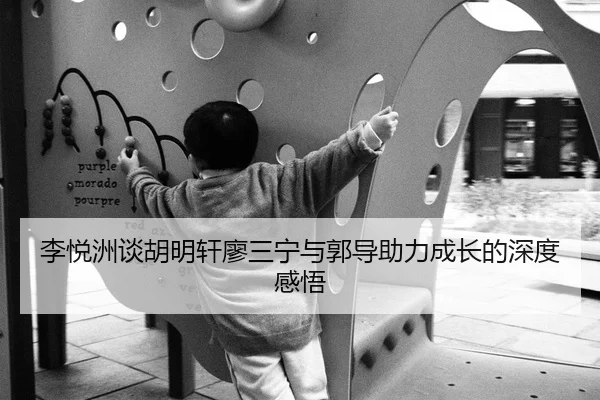 李悦洲谈胡明轩廖三宁与郭导助力成长的深度感悟